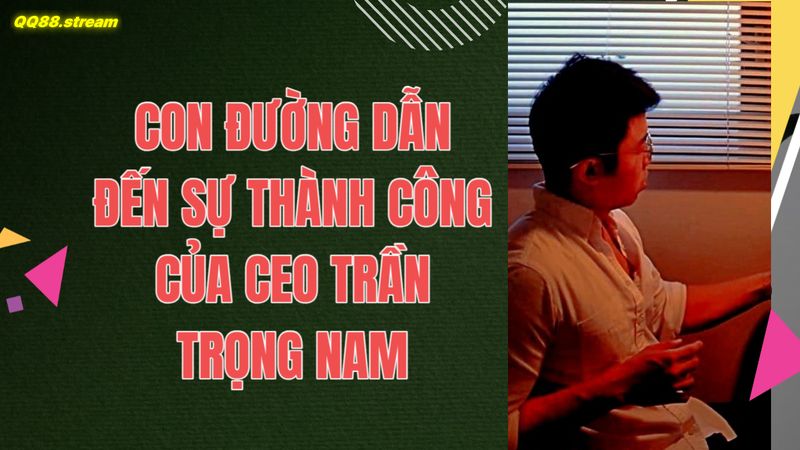 Con đường dẫn đến sự thành công của CEO Trần Trọng Nam